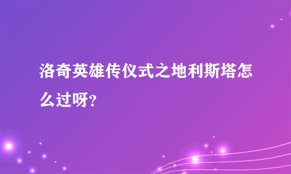 洛奇英雄传仪式之地利斯塔怎么过呀？