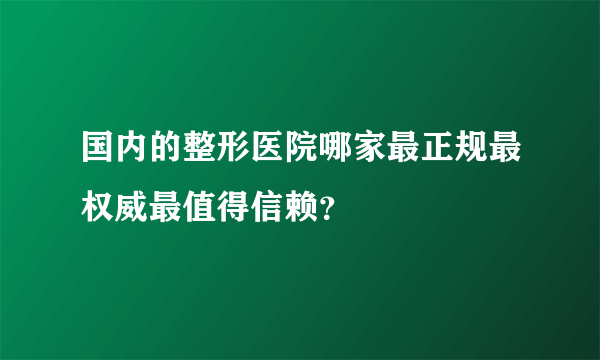 国内的整形医院哪家最正规最权威最值得信赖？