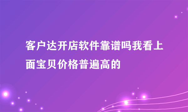 客户达开店软件靠谱吗我看上面宝贝价格普遍高的