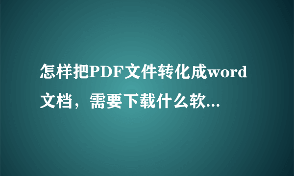 怎样把PDF文件转化成word文档，需要下载什么软件啊，在哪里下载，我是要直接转化成word文档的效果的