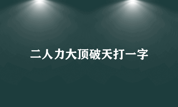 二人力大顶破天打一字