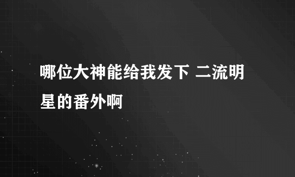 哪位大神能给我发下 二流明星的番外啊