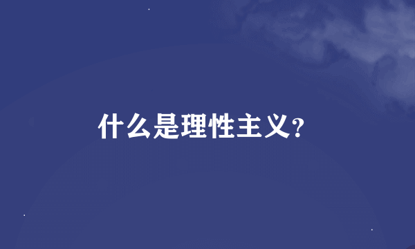 什么是理性主义？