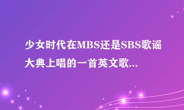 少女时代在MBS还是SBS歌谣大典上唱的一首英文歌曲叫什么名字