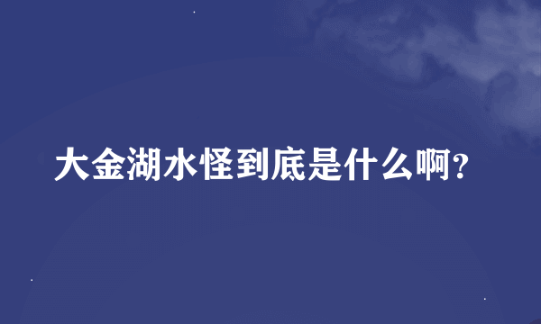 大金湖水怪到底是什么啊？