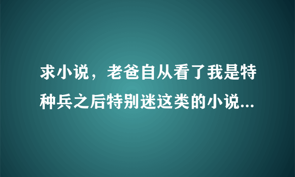 求小说，老爸自从看了我是特种兵之后特别迷这类的小说，我已经给他看了最后一颗子弹留给我 弹痕 之类的，