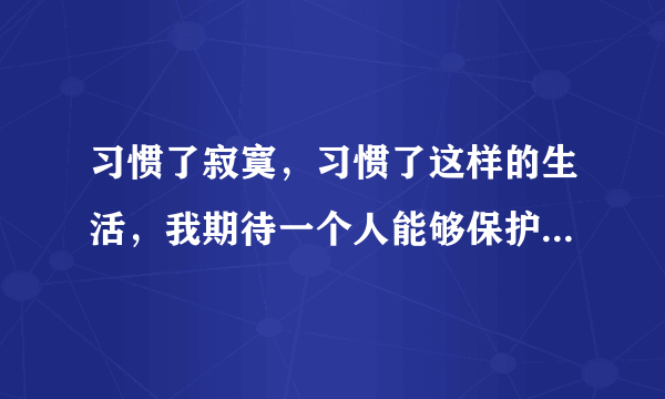 习惯了寂寞，习惯了这样的生活，我期待一个人能够保护我，是那首歌的歌词