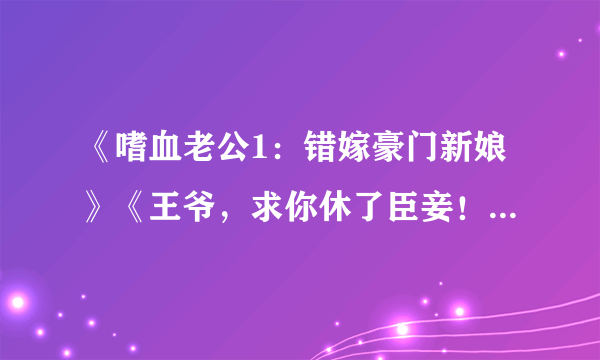 《嗜血老公1：错嫁豪门新娘》《王爷，求你休了臣妾！》《白发王爷：痴傻王妃不好惹（全本）》