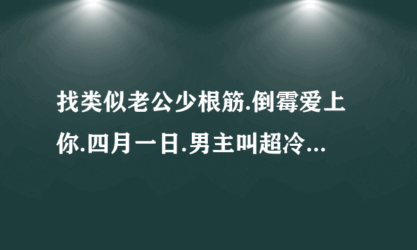 找类似老公少根筋.倒霉爱上你.四月一日.男主叫超冷又很听女主角话的言情小说