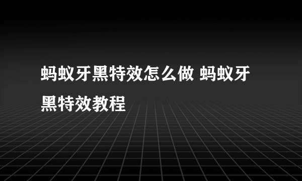 蚂蚁牙黑特效怎么做 蚂蚁牙黑特效教程