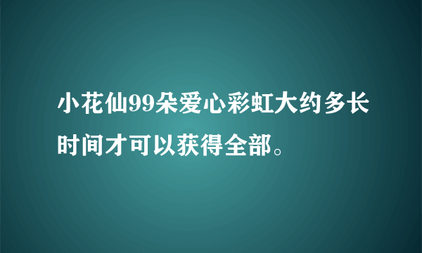 小花仙99朵爱心彩虹大约多长时间才可以获得全部。