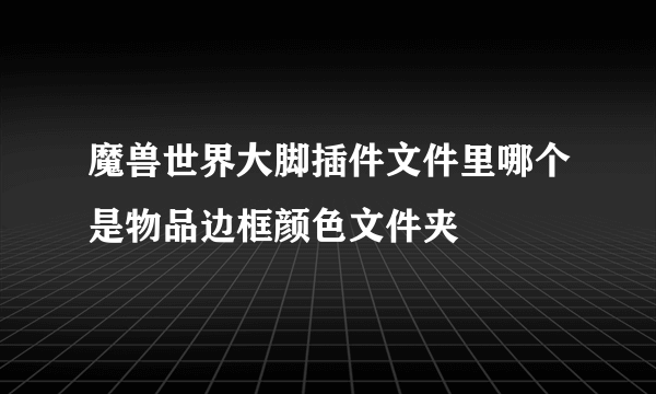 魔兽世界大脚插件文件里哪个是物品边框颜色文件夹