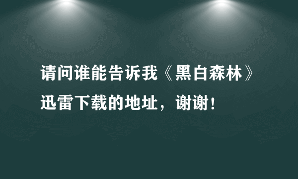 请问谁能告诉我《黑白森林》迅雷下载的地址，谢谢！