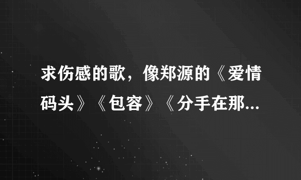 求伤感的歌，像郑源的《爱情码头》《包容》《分手在那个秋天》这样的歌