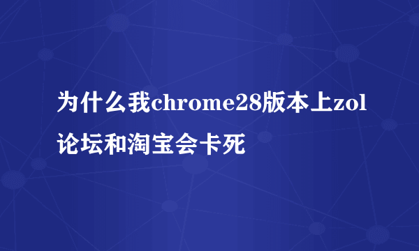 为什么我chrome28版本上zol论坛和淘宝会卡死