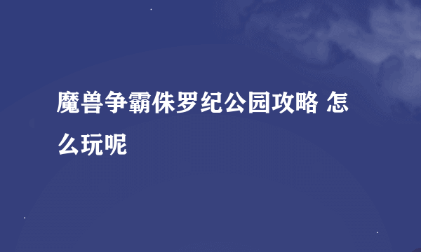 魔兽争霸侏罗纪公园攻略 怎么玩呢