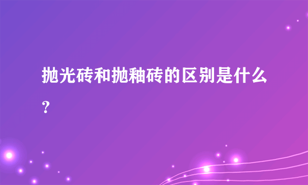 抛光砖和抛釉砖的区别是什么？