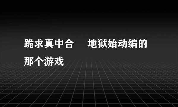 跪求真中合歓 地狱始动编的那个游戏