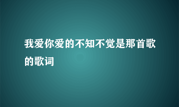 我爱你爱的不知不觉是那首歌的歌词