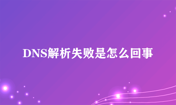 DNS解析失败是怎么回事