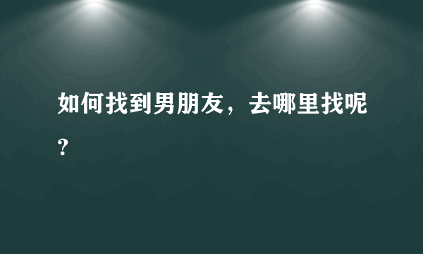 如何找到男朋友，去哪里找呢？