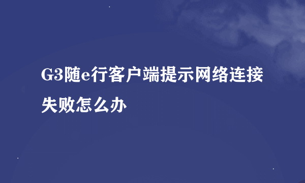 G3随e行客户端提示网络连接失败怎么办