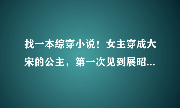 找一本综穿小说！女主穿成大宋的公主，第一次见到展昭就说要以身相许！女主还打败了锦毛鼠，并把他抓走了