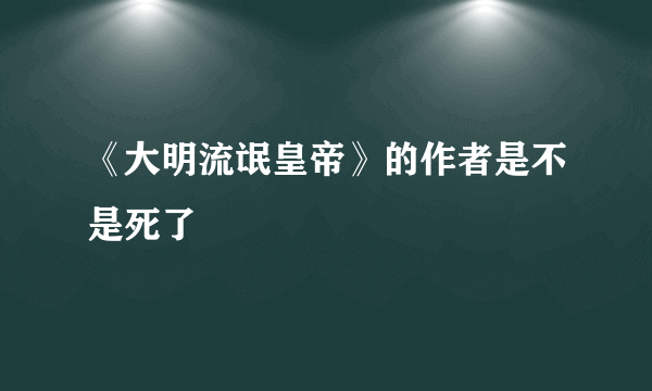 《大明流氓皇帝》的作者是不是死了