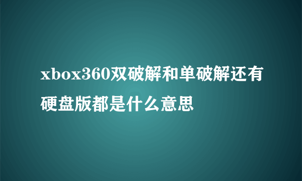 xbox360双破解和单破解还有硬盘版都是什么意思