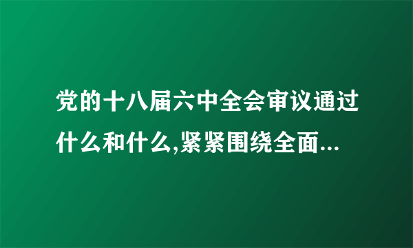 党的十八届六中全会审议通过什么和什么,紧紧围绕全面从严治党这