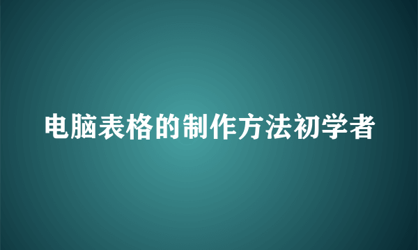 电脑表格的制作方法初学者