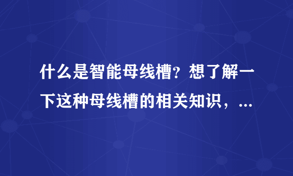 什么是智能母线槽？想了解一下这种母线槽的相关知识，知道的请告知