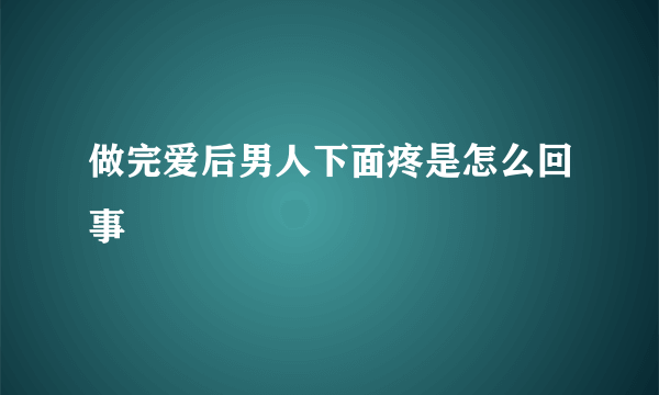 做完爱后男人下面疼是怎么回事