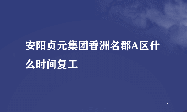 安阳贞元集团香洲名郡A区什么时间复工