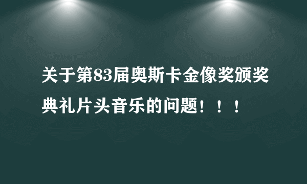 关于第83届奥斯卡金像奖颁奖典礼片头音乐的问题！！！