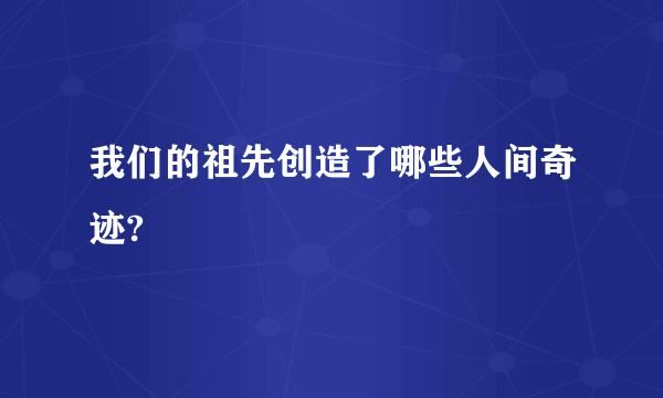 我们的祖先创造了哪些人间奇迹?