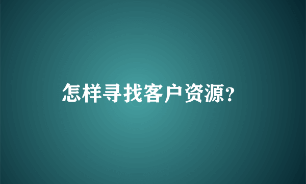 怎样寻找客户资源？