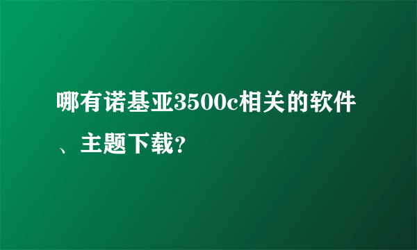 哪有诺基亚3500c相关的软件、主题下载？