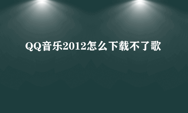 QQ音乐2012怎么下载不了歌