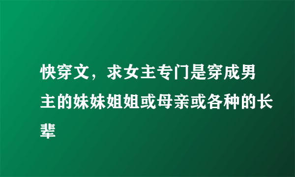 快穿文，求女主专门是穿成男主的妹妹姐姐或母亲或各种的长辈