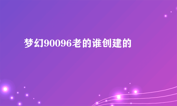 梦幻90096老的谁创建的