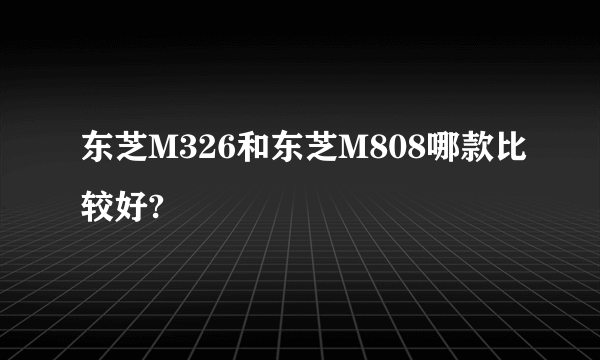 东芝M326和东芝M808哪款比较好?