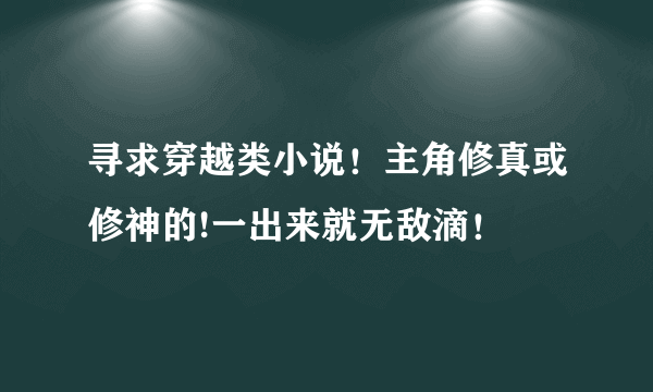 寻求穿越类小说！主角修真或修神的!一出来就无敌滴！