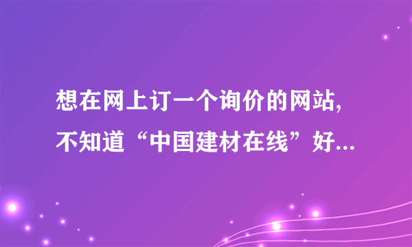 想在网上订一个询价的网站,不知道“中国建材在线”好还是“造价通”好？