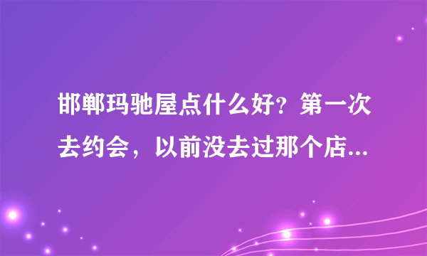 邯郸玛驰屋点什么好？第一次去约会，以前没去过那个店，不想被人当老土。