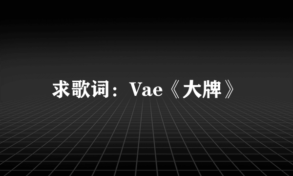 求歌词：Vae《大牌》