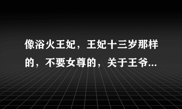 像浴火王妃，王妃十三岁那样的，不要女尊的，关于王爷王妃的，不要男女主角误会的免费完结穿越小说，跪求~