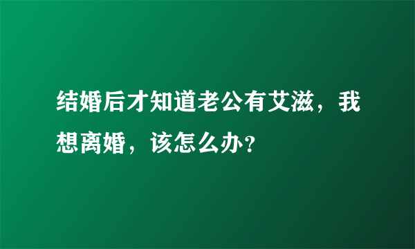 结婚后才知道老公有艾滋，我想离婚，该怎么办？