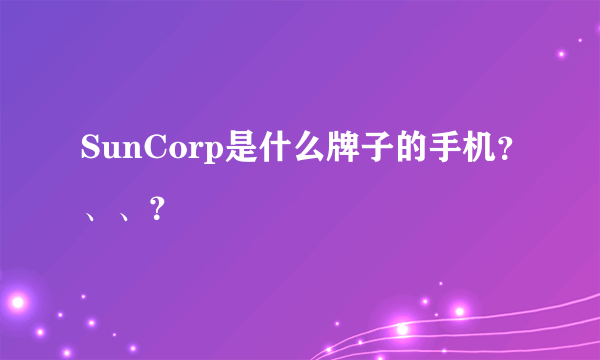 SunCorp是什么牌子的手机？、、？