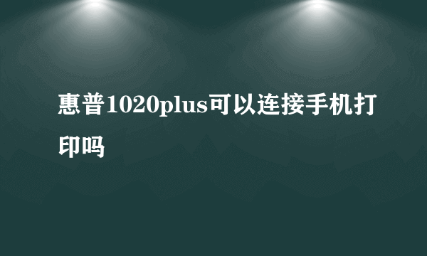 惠普1020plus可以连接手机打印吗